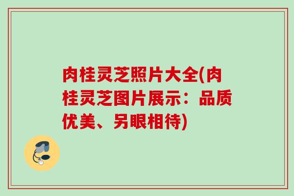 肉桂灵芝照片大全(肉桂灵芝图片展示：品质优美、另眼相待)