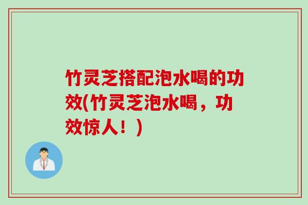 竹灵芝搭配泡水喝的功效(竹灵芝泡水喝，功效惊人！)