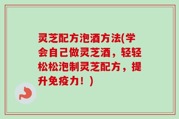 灵芝配方泡酒方法(学会自己做灵芝酒，轻轻松松泡制灵芝配方，提升免疫力！)