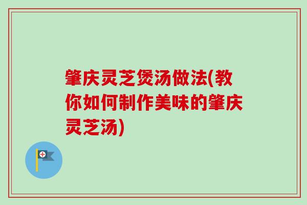 肇庆灵芝煲汤做法(教你如何制作美味的肇庆灵芝汤)