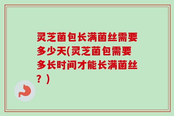 灵芝菌包长满菌丝需要多少天(灵芝菌包需要多长时间才能长满菌丝？)