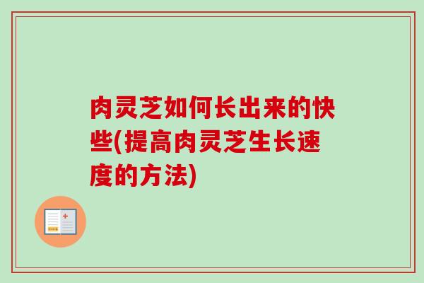 肉灵芝如何长出来的快些(提高肉灵芝生长速度的方法) 肉灵芝如何长出来的快些(提高肉灵芝生长速度的方法)