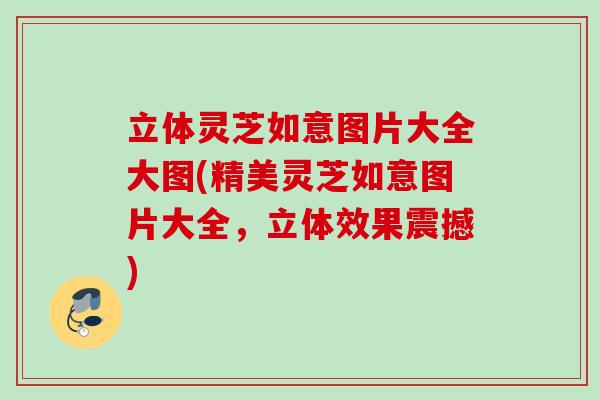立体灵芝如意图片大全大图(精美灵芝如意图片大全，立体效果震撼)