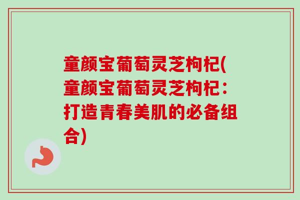 童颜宝葡萄灵芝枸杞(童颜宝葡萄灵芝枸杞：打造青春美肌的必备组合)