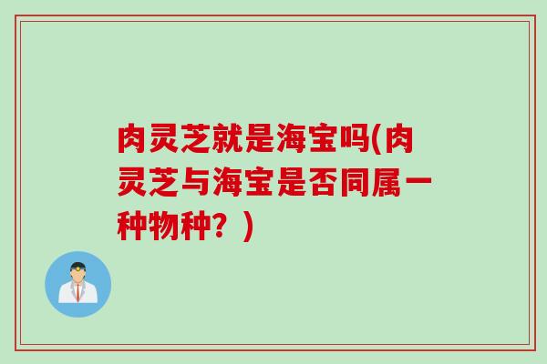 肉灵芝就是海宝吗(肉灵芝与海宝是否同属一种物种？)