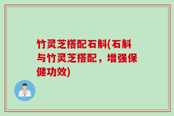 竹灵芝搭配石斛(石斛与竹灵芝搭配，增强保健功效)