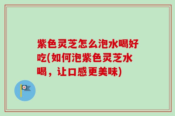 紫色灵芝怎么泡水喝好吃(如何泡紫色灵芝水喝，让口感更美味)