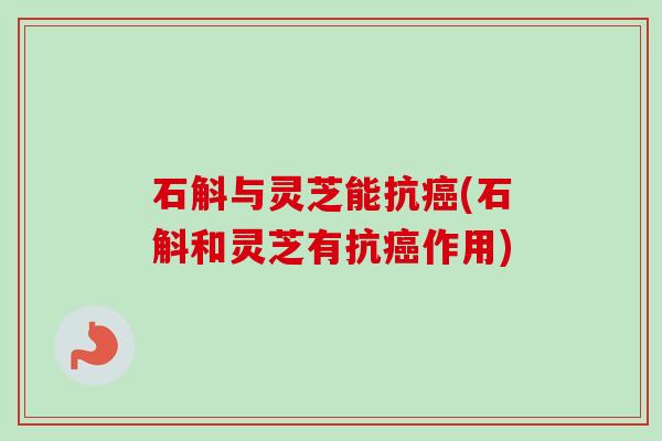 石斛与灵芝能抗癌(石斛和灵芝有抗癌作用)