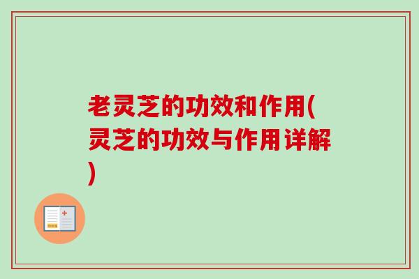 老灵芝的功效和作用(灵芝的功效与作用详解)