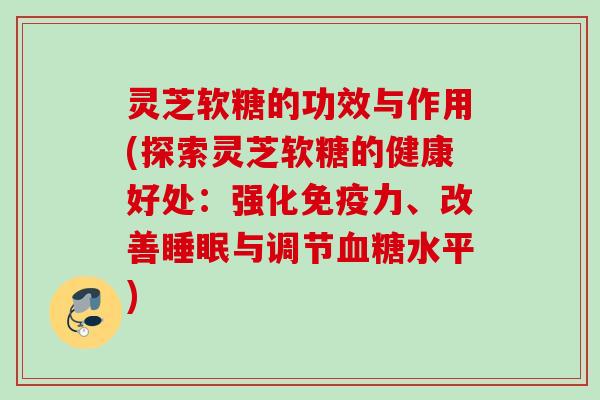 灵芝软糖的功效与作用(探索灵芝软糖的健康好处：强化免疫力、改善睡眠与调节血糖水平)