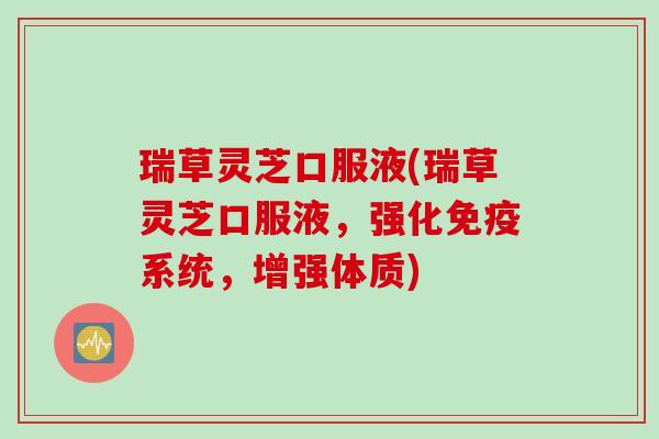 瑞草灵芝口服液(瑞草灵芝口服液，强化免疫系统，增强体质)