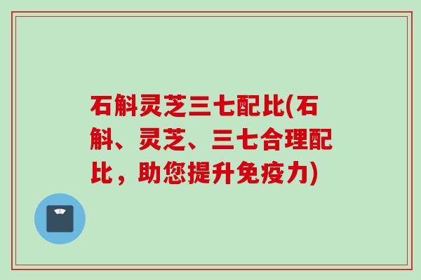 石斛灵芝三七配比(石斛、灵芝、三七合理配比，助您提升免疫力)