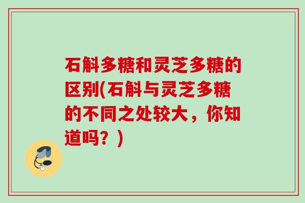 石斛多糖和灵芝多糖的区别(石斛与灵芝多糖的不同之处较大，你知道吗？)