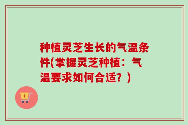种植灵芝生长的气温条件(掌握灵芝种植：气温要求如何合适？)