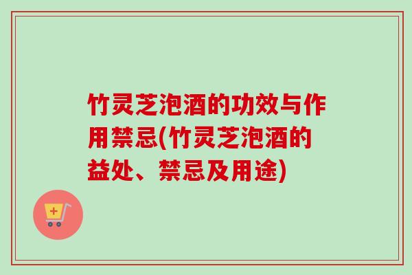竹灵芝泡酒的功效与作用禁忌(竹灵芝泡酒的益处、禁忌及用途)