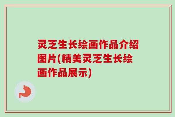 灵芝生长绘画作品介绍图片(精美灵芝生长绘画作品展示)