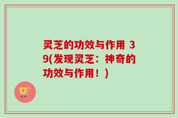 灵芝的功效与作用 39(发现灵芝：神奇的功效与作用！)