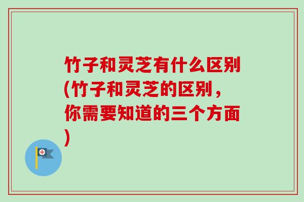 竹子和灵芝有什么区别(竹子和灵芝的区别，你需要知道的三个方面)