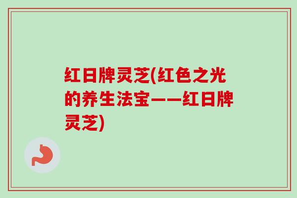 红日牌灵芝(红色之光的养生法宝——红日牌灵芝)