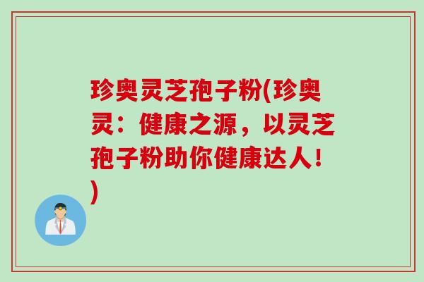 珍奥灵芝孢子粉(珍奥灵：健康之源，以灵芝孢子粉助你健康达人！)