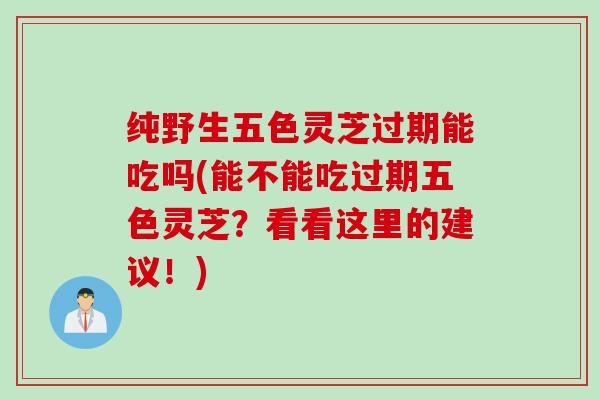 纯野生五色灵芝过期能吃吗(能不能吃过期五色灵芝？看看这里的建议！)