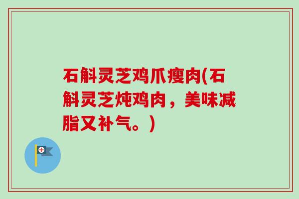 石斛灵芝鸡爪瘦肉(石斛灵芝炖鸡肉，美味减脂又补气。)