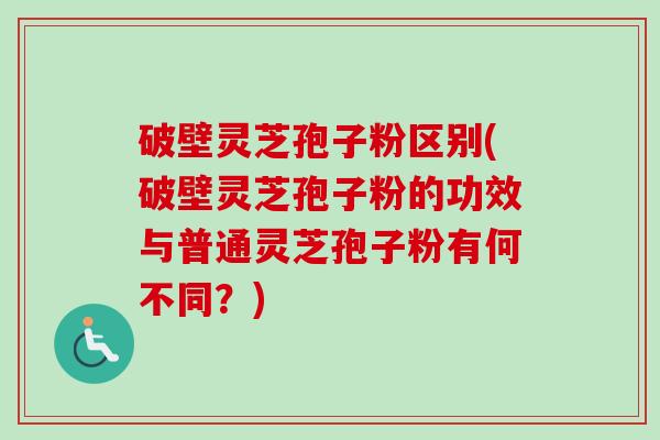 破壁灵芝孢子粉区别(破壁灵芝孢子粉的功效与普通灵芝孢子粉有何不同？)