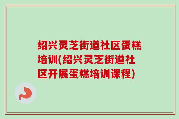 绍兴灵芝街道社区蛋糕培训(绍兴灵芝街道社区开展蛋糕培训课程)