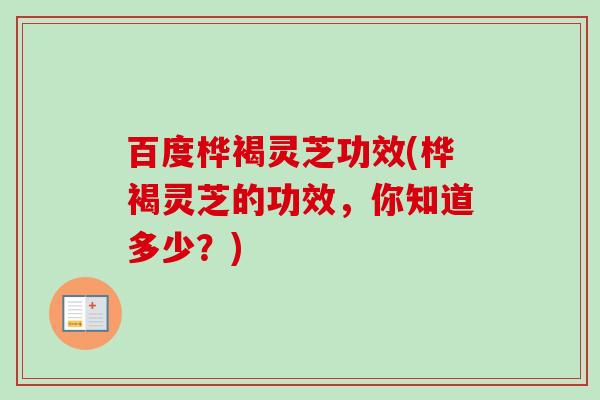 百度桦褐灵芝功效(桦褐灵芝的功效，你知道多少？)