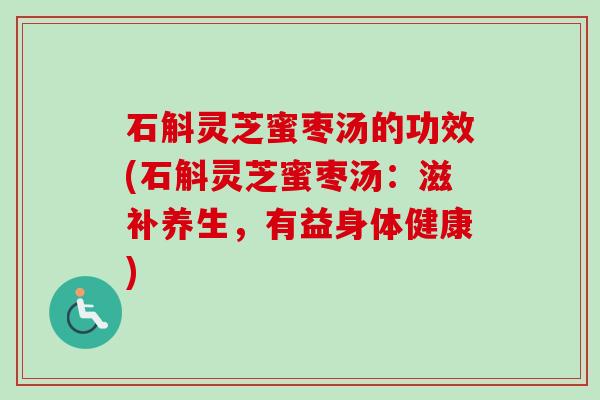 石斛灵芝蜜枣汤的功效(石斛灵芝蜜枣汤：滋补养生，有益身体健康)
