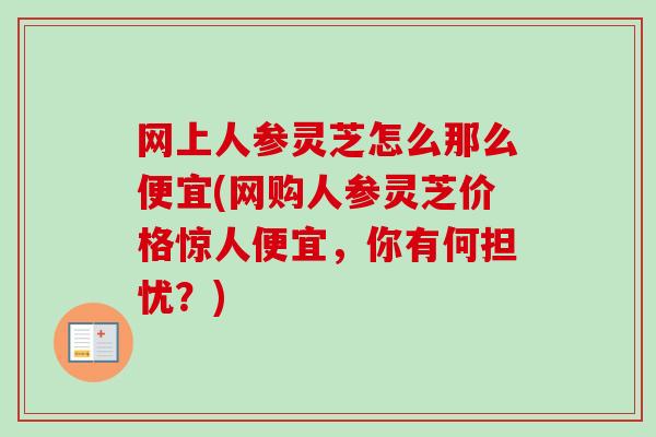 网上人参灵芝怎么那么便宜(网购人参灵芝价格惊人便宜，你有何担忧？)