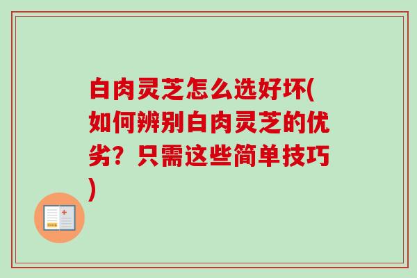 白肉灵芝怎么选好坏(如何辨别白肉灵芝的优劣？只需这些简单技巧)