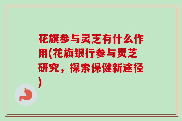 花旗参与灵芝有什么作用(花旗银行参与灵芝研究，探索保健新途径)
