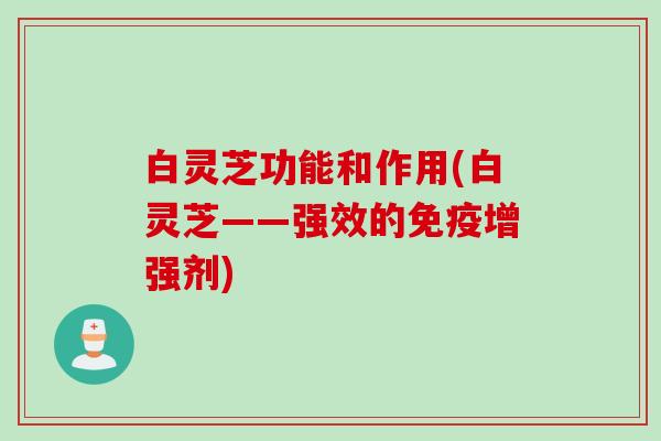 白灵芝功能和作用(白灵芝——强效的免疫增强剂)