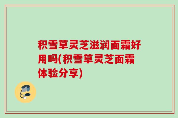 积雪草灵芝滋润面霜好用吗(积雪草灵芝面霜体验分享)