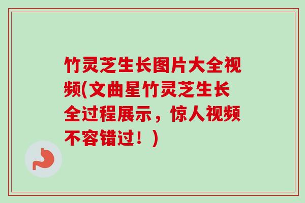 竹灵芝生长图片大全视频(文曲星竹灵芝生长全过程展示，惊人视频不容错过！)