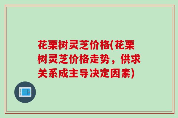 花栗树灵芝价格(花栗树灵芝价格走势，供求关系成主导决定因素)