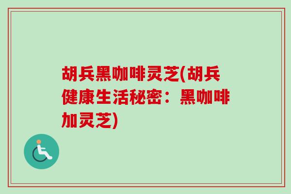 胡兵黑咖啡灵芝(胡兵健康生活秘密：黑咖啡加灵芝)