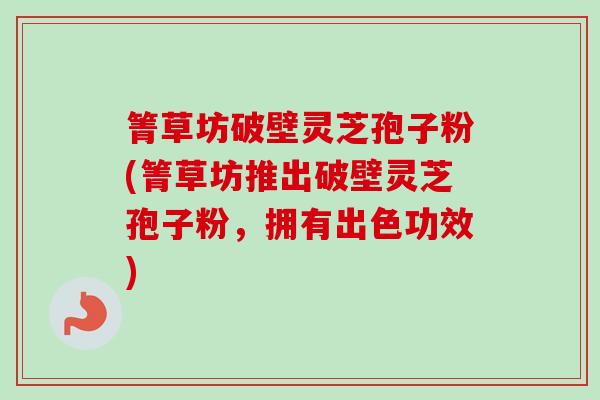 箐草坊破壁灵芝孢子粉(箐草坊推出破壁灵芝孢子粉，拥有出色功效)