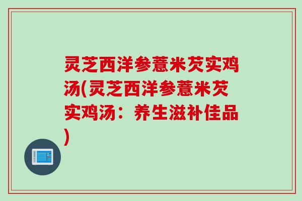 灵芝西洋参薏米芡实鸡汤(灵芝西洋参薏米芡实鸡汤：养生滋补佳品)