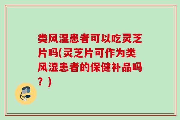 类风湿患者可以吃灵芝片吗(灵芝片可作为类风湿患者的保健补品吗？)