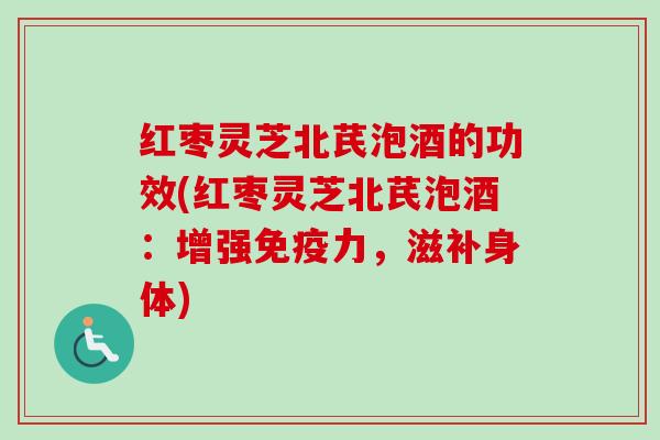 红枣灵芝北芪泡酒的功效(红枣灵芝北芪泡酒：增强免疫力，滋补身体)