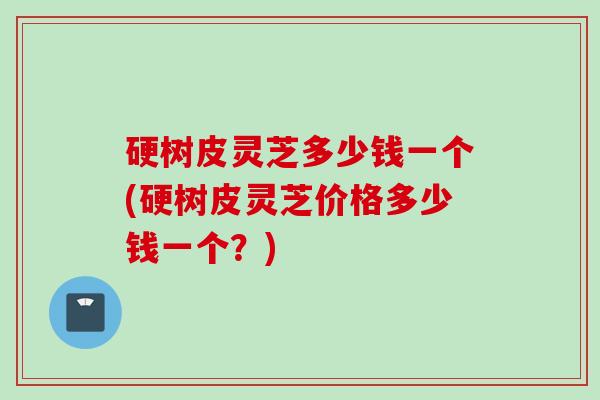 硬树皮灵芝多少钱一个(硬树皮灵芝价格多少钱一个?) 硬树皮灵芝多少钱一个(硬树皮灵芝价格多少钱一个?)