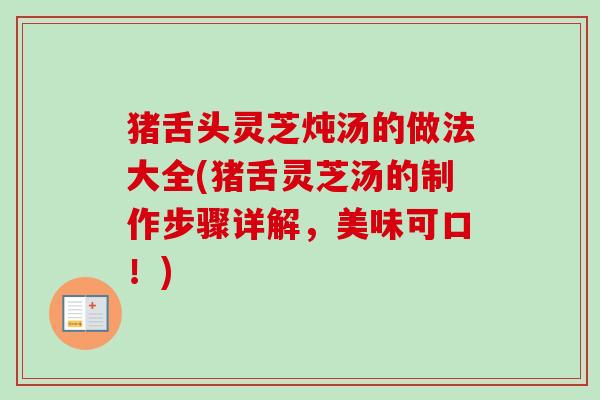 猪舌头灵芝炖汤的做法大全(猪舌灵芝汤的制作步骤详解，美味可口！)