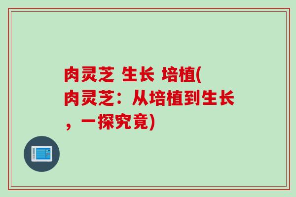 肉灵芝 生长 培植(肉灵芝：从培植到生长，一探究竟)
