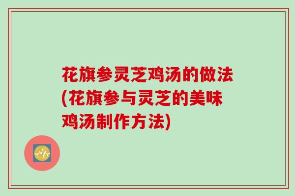 花旗参灵芝鸡汤的做法(花旗参与灵芝的美味鸡汤制作方法)