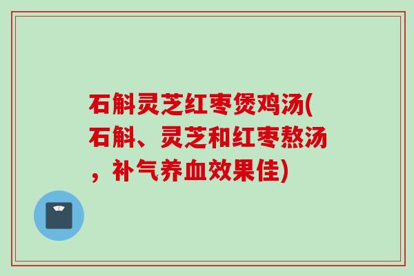 石斛灵芝红枣煲鸡汤(石斛、灵芝和红枣熬汤，补气养血效果佳)