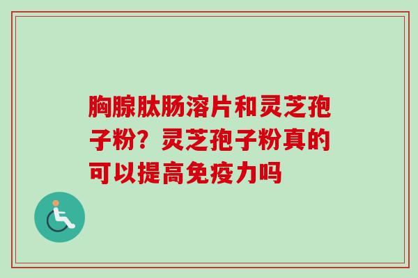 胸腺肽肠溶片和灵芝孢子粉？灵芝孢子粉真的可以提高免疫力吗