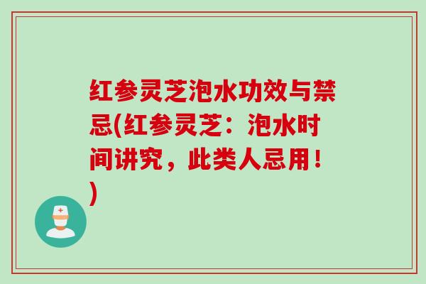 红参灵芝泡水功效与禁忌(红参灵芝：泡水时间讲究，此类人忌用！)