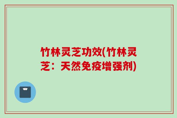 竹林灵芝功效(竹林灵芝：天然免疫增强剂)